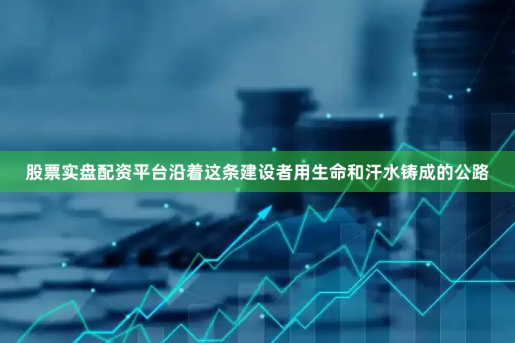 股票实盘配资平台沿着这条建设者用生命和汗水铸成的公路