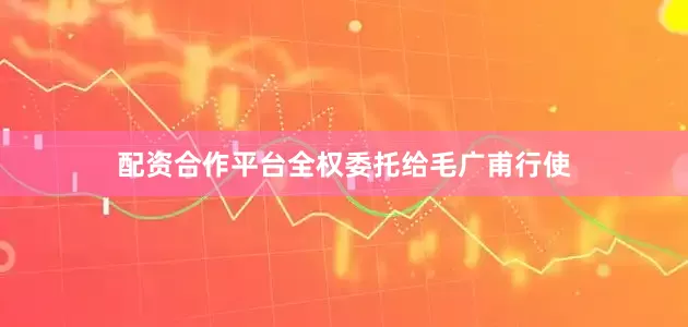 配资合作平台全权委托给毛广甫行使