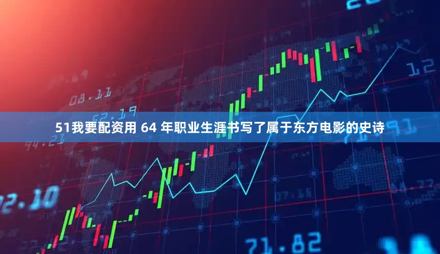 51我要配资用 64 年职业生涯书写了属于东方电影的史诗