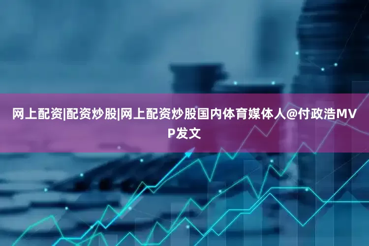 网上配资|配资炒股|网上配资炒股国内体育媒体人@付政浩MVP发文