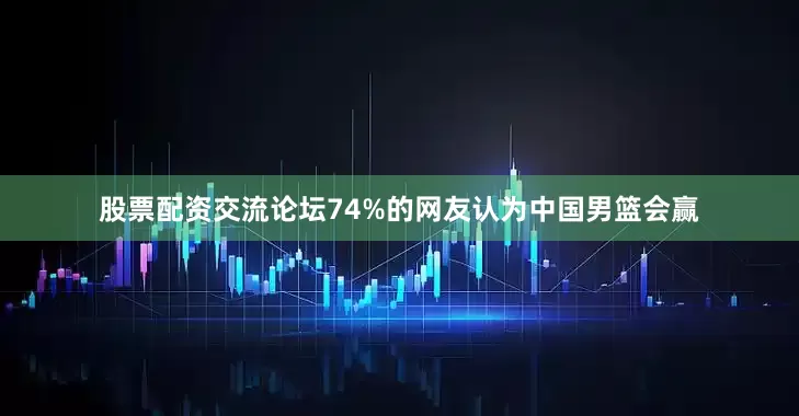 股票配资交流论坛74%的网友认为中国男篮会赢