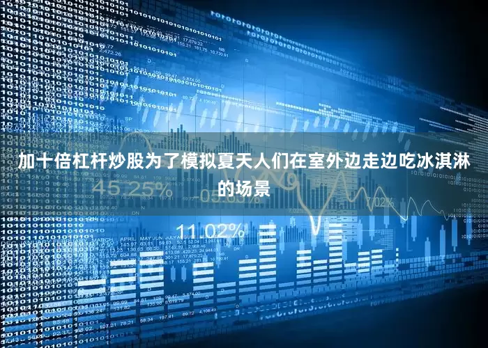 加十倍杠杆炒股为了模拟夏天人们在室外边走边吃冰淇淋的场景