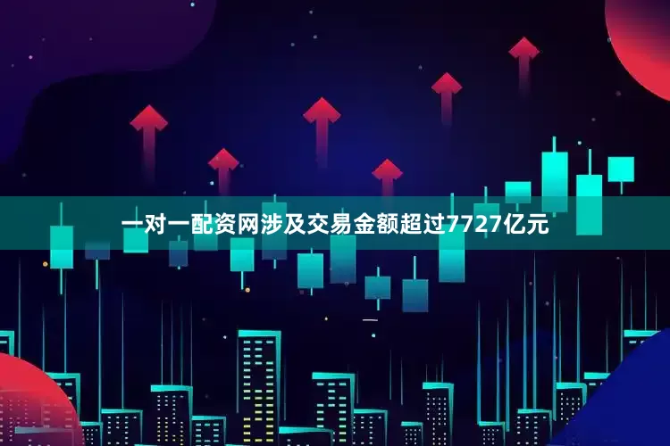 一对一配资网涉及交易金额超过7727亿元