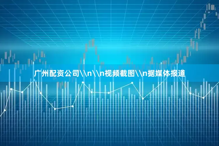 广州配资公司\n\n视频截图\n据媒体报道