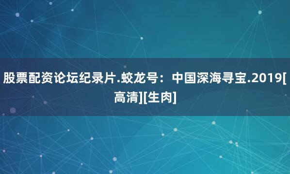 股票配资论坛纪录片.蛟龙号：中国深海寻宝.2019[高清][生肉]