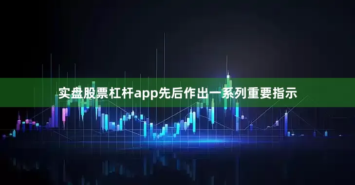 实盘股票杠杆app先后作出一系列重要指示