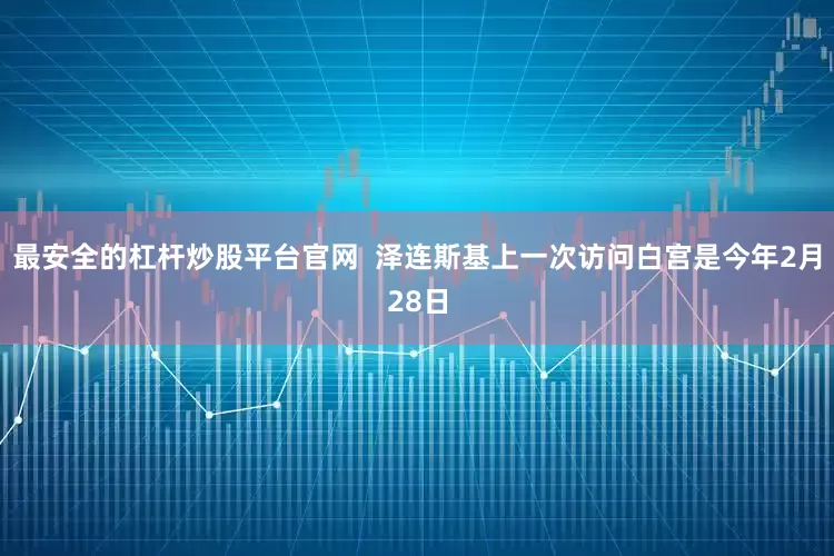 最安全的杠杆炒股平台官网  泽连斯基上一次访问白宫是今年2月28日