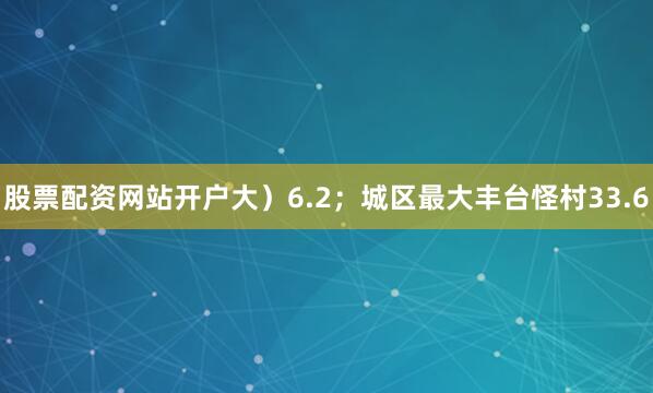 股票配资网站开户大）6.2；城区最大丰台怪村33.6